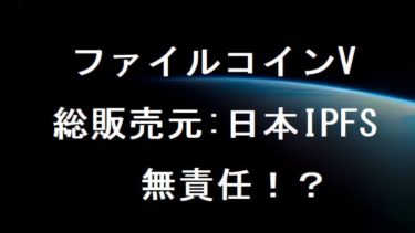 ファイルコインV総販売元 株式会社日本IPFSは無責任！？